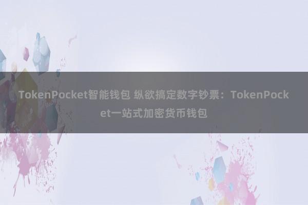 TokenPocket智能钱包 纵欲搞定数字钞票：TokenPocket一站式加密货币钱包