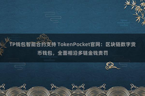 TP钱包智能合约支持 TokenPocket官网：区块链数字货币钱包，全面相沿多链金钱责罚