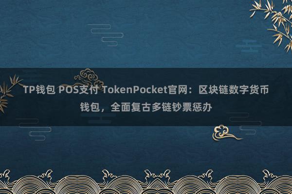 TP钱包 POS支付 TokenPocket官网：区块链数字货币钱包，全面复古多链钞票惩办