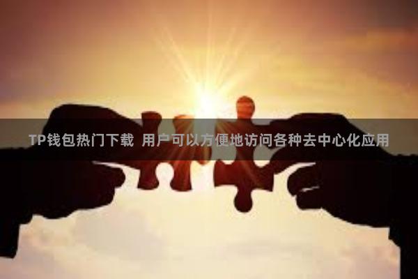 TP钱包热门下载  用户可以方便地访问各种去中心化应用